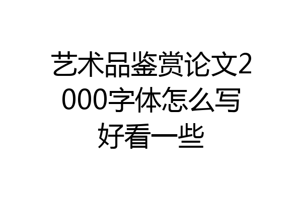 艺术品鉴赏论文2000字体怎么写好看一些