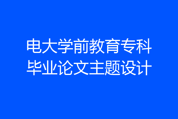 电大学前教育专科毕业论文主题设计