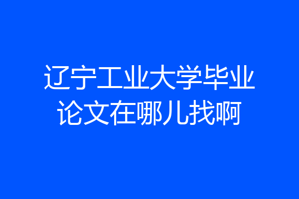 辽宁工业大学毕业论文在哪儿找啊