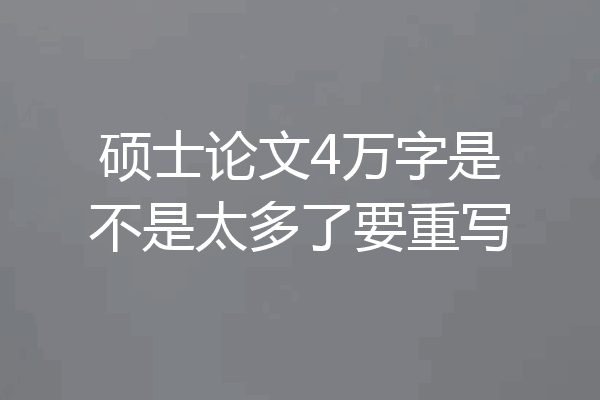 硕士论文4万字是不是太多了要重写