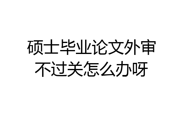 硕士毕业论文外审不过关怎么办呀
