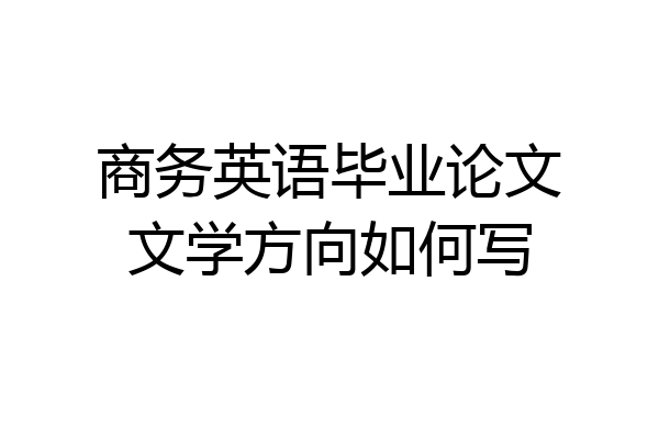 商务英语毕业论文文学方向如何写