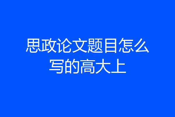 思政论文题目怎么写的高大上