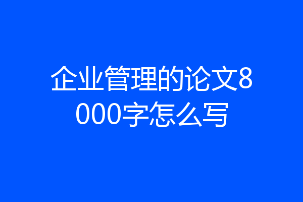 企业管理的论文8000字怎么写