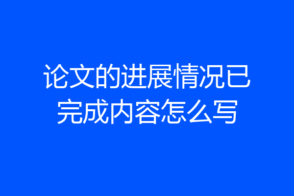 论文的进展情况已完成内容怎么写