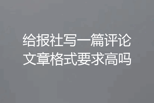 给报社写一篇评论文章格式要求高吗