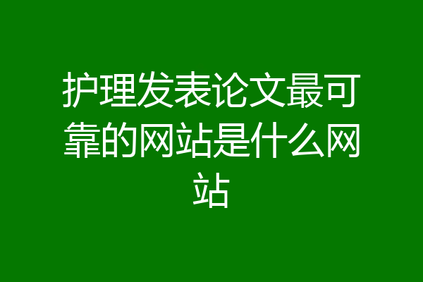 护理发表论文最可靠的网站是什么网站
