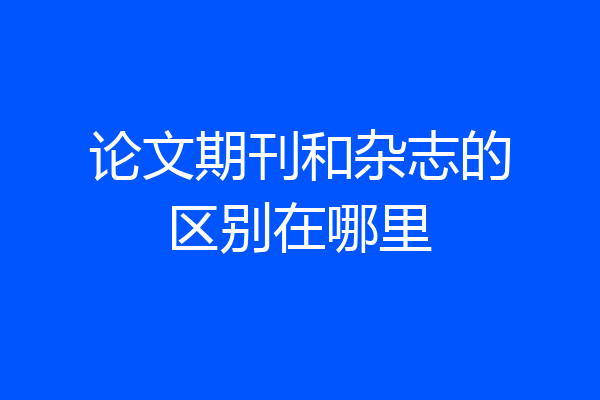 论文期刊和杂志的区别在哪里