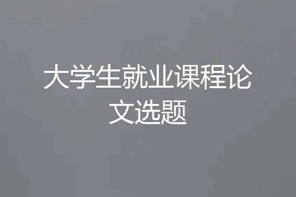大学生就业课程论文选题