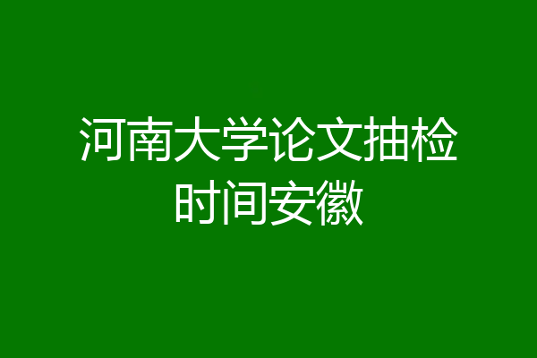 河南大学论文抽检时间安徽