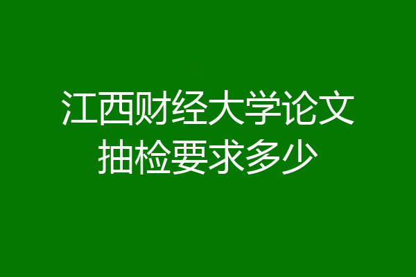 江西财经大学论文抽检要求多少