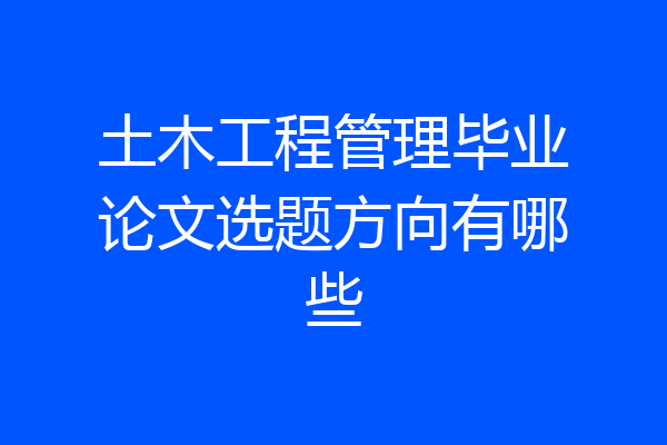 土木工程管理毕业论文选题方向有哪些