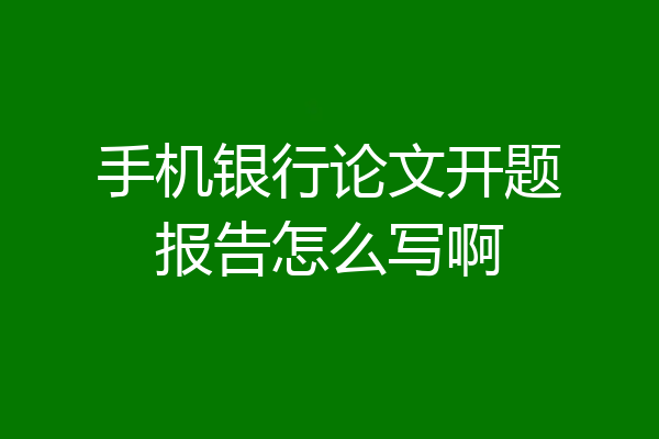 手机银行论文开题报告怎么写啊