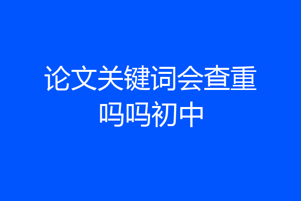 论文关键词会查重吗吗初中