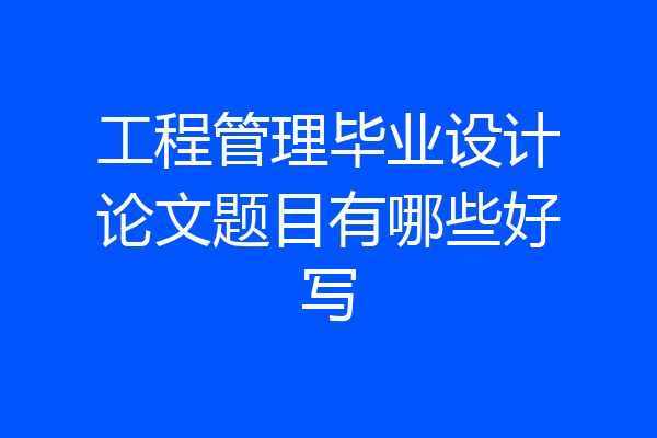 工程管理毕业设计论文题目有哪些好写