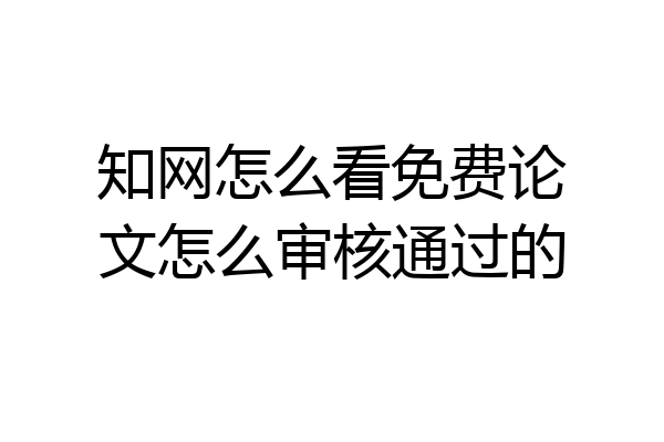 知网怎么看免费论文怎么审核通过的