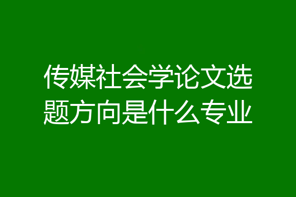 传媒社会学论文选题方向是什么专业