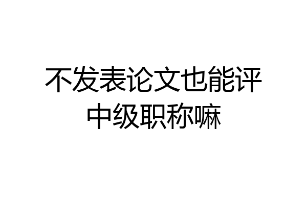 不发表论文也能评中级职称嘛