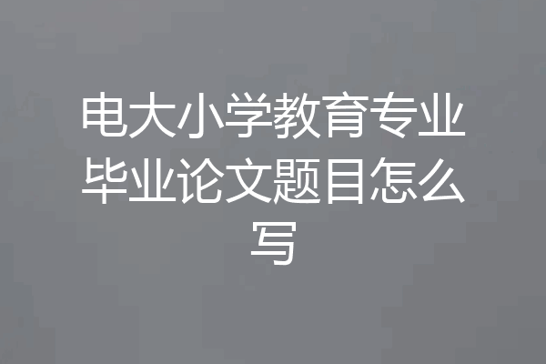电大小学教育专业毕业论文题目怎么写