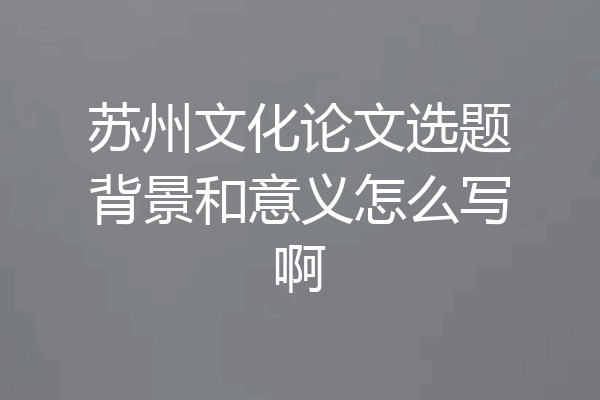 苏州文化论文选题背景和意义怎么写啊