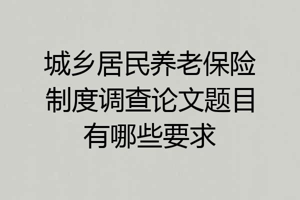 城乡居民养老保险制度调查论文题目有哪些要求