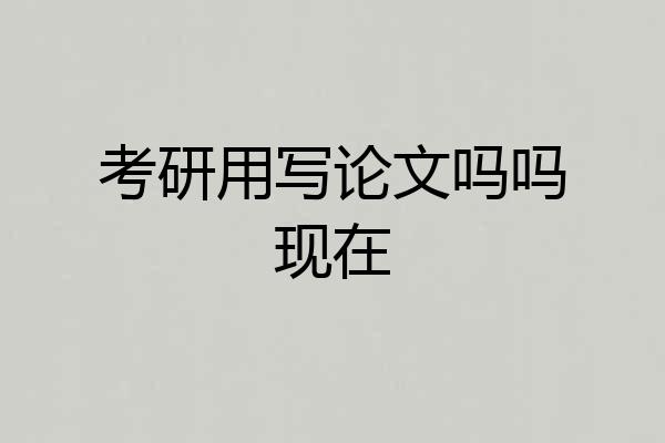 考研用写论文吗吗现在