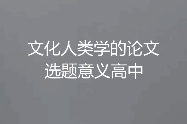 文化人类学的论文选题意义高中