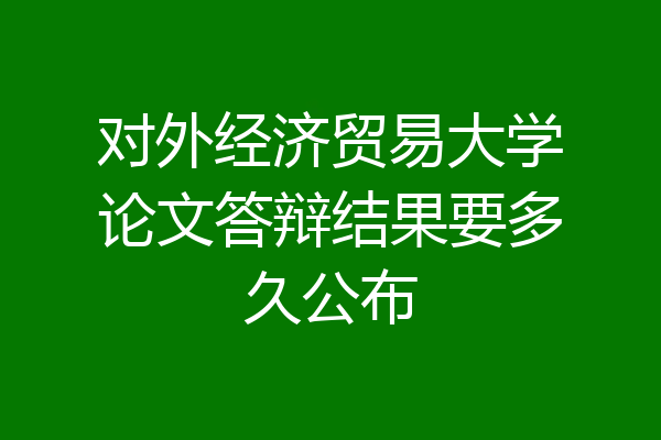 对外经济贸易大学论文答辩结果要多久公布
