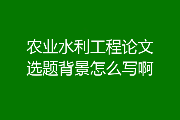 农业水利工程论文选题背景怎么写啊