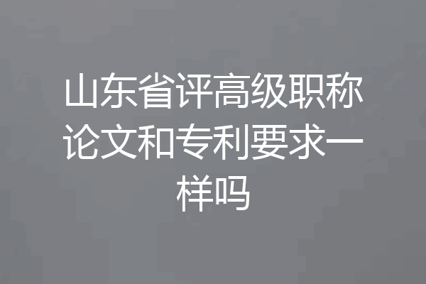 山东省评高级职称论文和专利要求一样吗