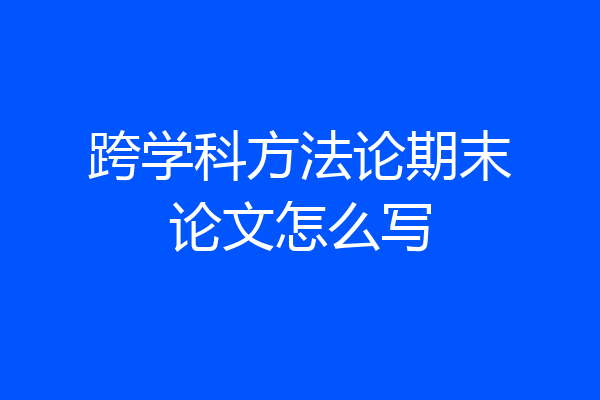 跨学科方法论期末论文怎么写