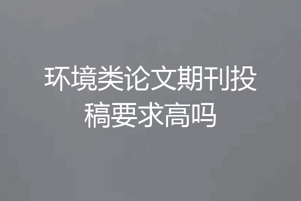 环境类论文期刊投稿要求高吗