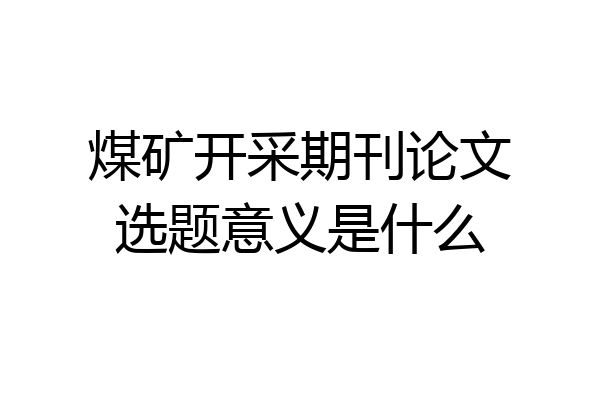 煤矿开采期刊论文选题意义是什么