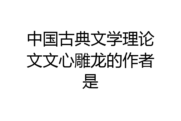 中国古典文学理论文文心雕龙的作者是
