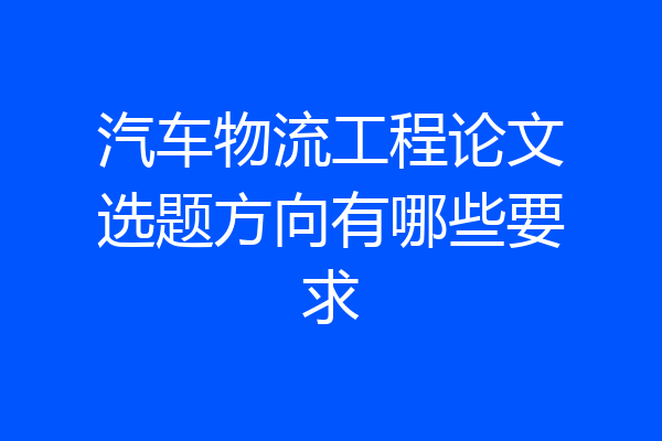 汽车物流工程论文选题方向有哪些要求