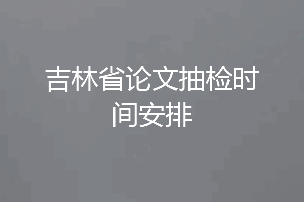 吉林省论文抽检时间安排