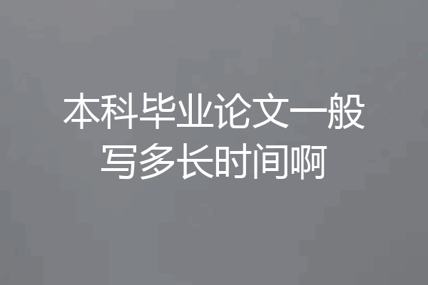 本科毕业论文一般写多长时间啊