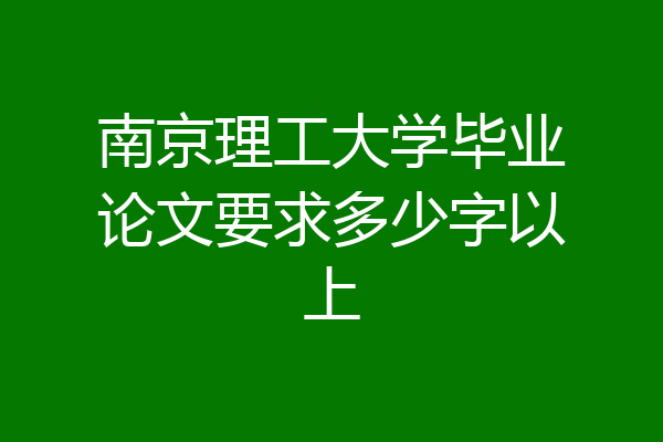 南京理工大学毕业论文要求多少字以上