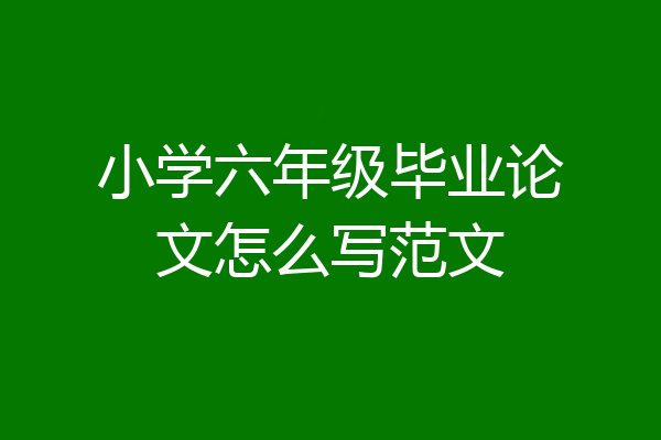 小学六年级毕业论文怎么写范文