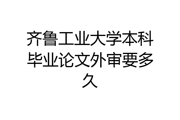 齐鲁工业大学本科毕业论文外审要多久