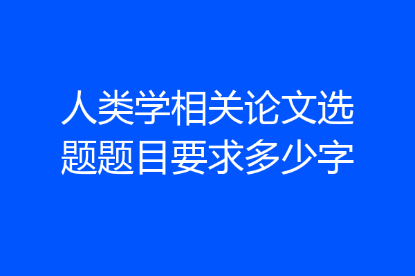 人类学相关论文选题题目要求多少字