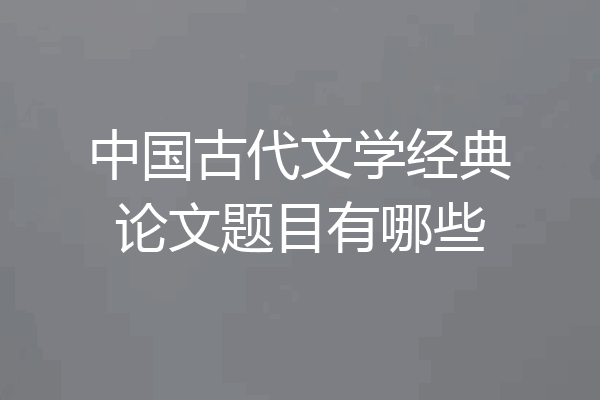中国古代文学经典论文题目有哪些