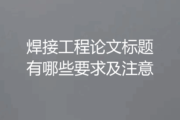 焊接工程论文标题有哪些要求及注意