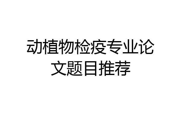 动植物检疫专业论文题目推荐