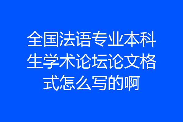 全国法语专业本科生学术论坛论文格式怎么写的啊