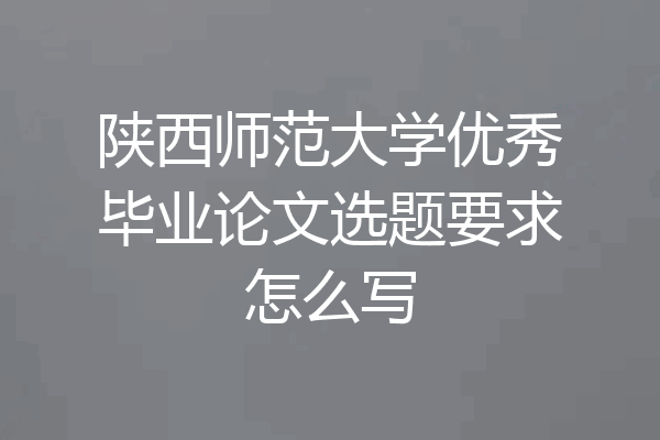 陕西师范大学优秀毕业论文选题要求怎么写