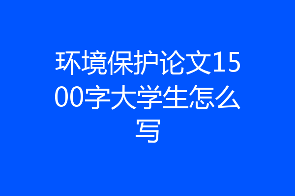 环境保护论文1500字大学生怎么写
