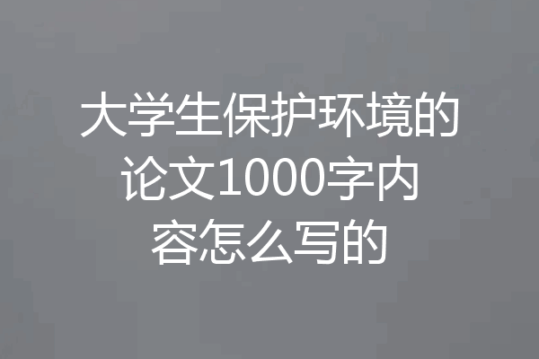 大学生保护环境的论文1000字内容怎么写的