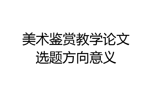 美术鉴赏教学论文选题方向意义