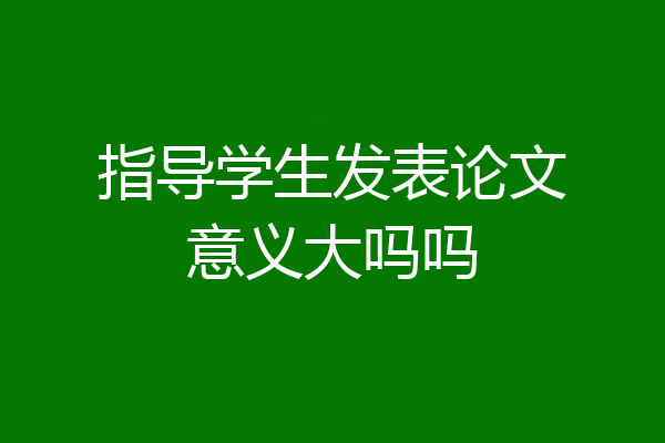 指导学生发表论文意义大吗吗